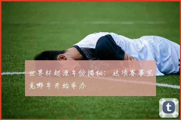 世界杯起源年份揭秘：这项赛事究竟哪年开始举办