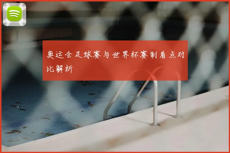 奥运会足球赛与世界杯赛制看点对比解析