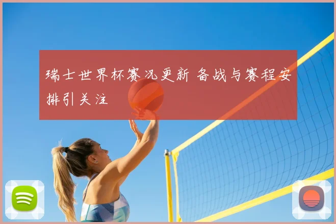 瑞士世界杯赛况更新 备战与赛程安排引关注