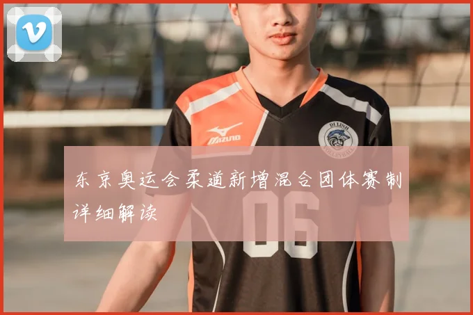 东京奥运会柔道新增混合团体赛制详细解读