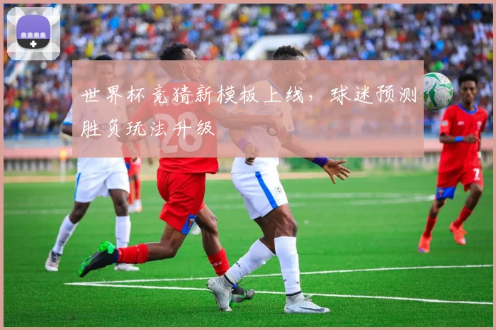 世界杯竞猜新模板上线,球迷预测胜负玩法升级