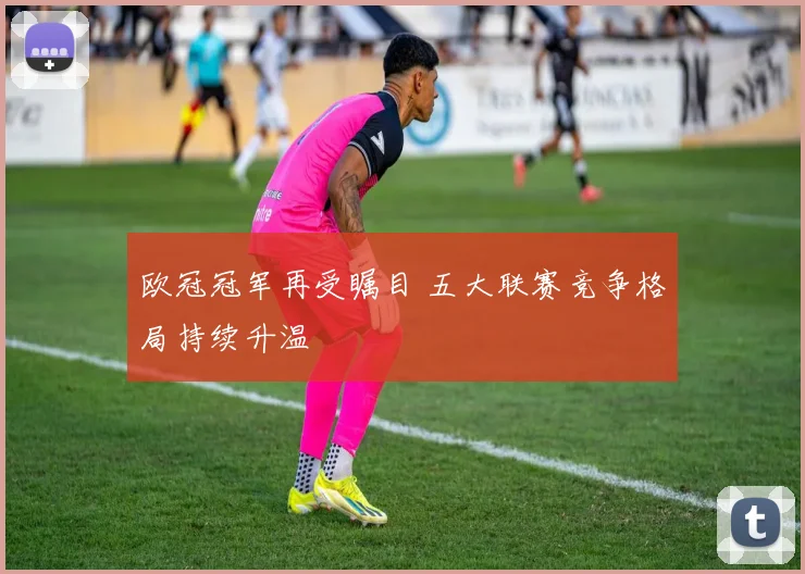 欧冠冠军再受瞩目 五大联赛竞争格局持续升温