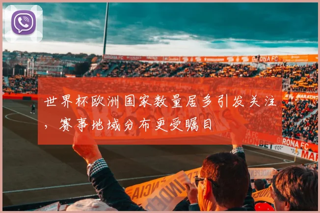 世界杯欧洲国家数量居多引发关注,赛事地域分布更受瞩目