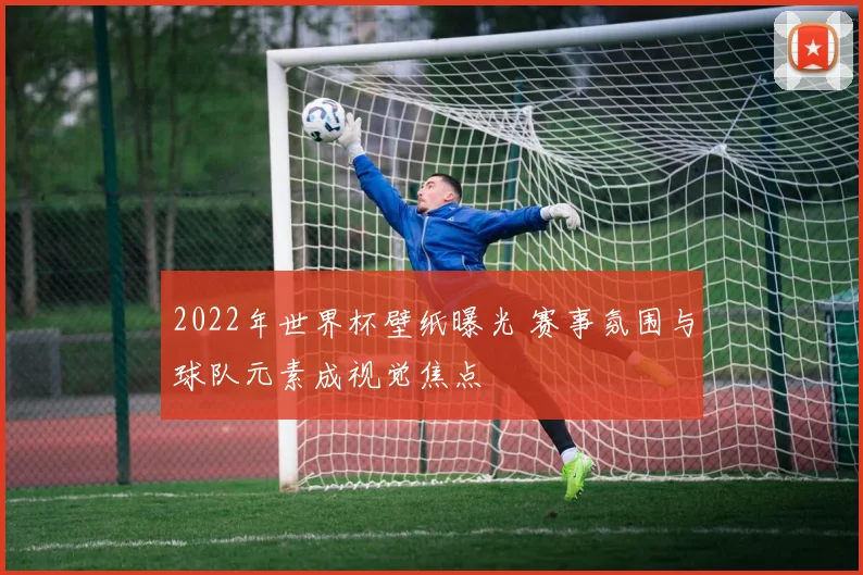 2022年世界杯壁纸曝光 赛事氛围与球队元素成视觉焦点