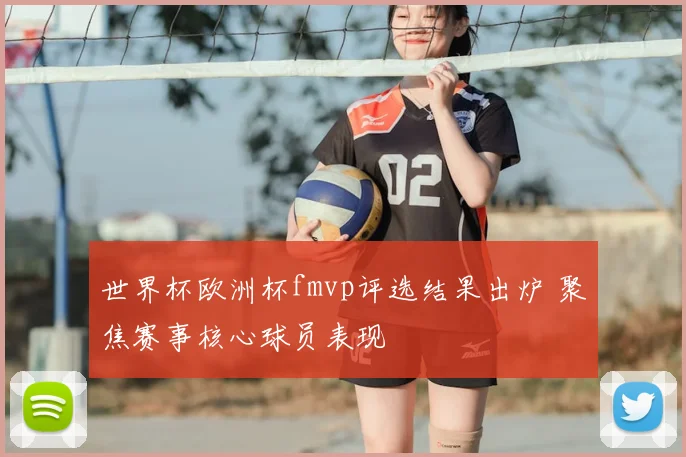 世界杯欧洲杯fmvp评选结果出炉 聚焦赛事核心球员表现