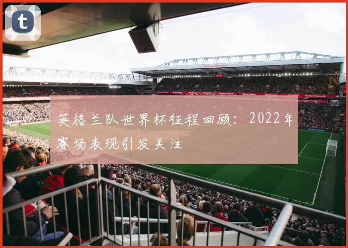 英格兰队世界杯征程回顾:2022年赛场表现引发关注