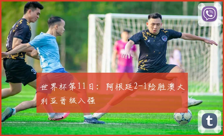 世界杯第11日:阿根廷2-1险胜澳大利亚晋级八强