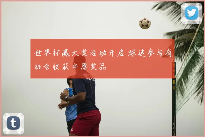 世界杯赢大奖活动开启 球迷参与有机会收获丰厚奖品