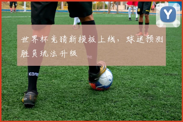 世界杯竞猜新模板上线,球迷预测胜负玩法升级