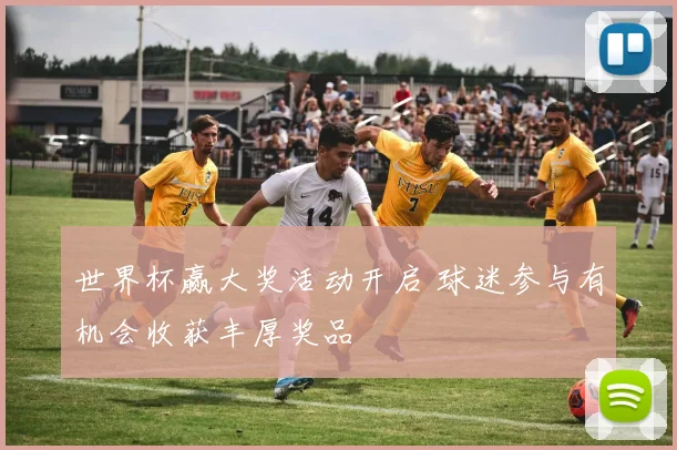 世界杯赢大奖活动开启 球迷参与有机会收获丰厚奖品