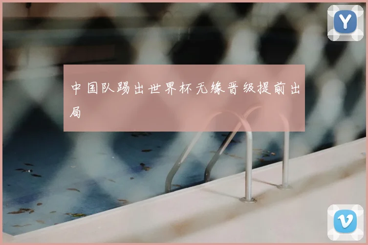 中国队踢出世界杯无缘晋级提前出局