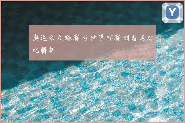奥运会足球赛与世界杯赛制看点对比解析