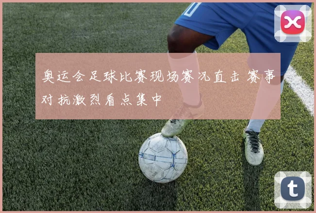 奥运会足球比赛现场赛况直击 赛事对抗激烈看点集中