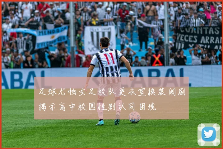 足球尤物女足校队更衣室换装闹剧揭示高中校园性别认同困境