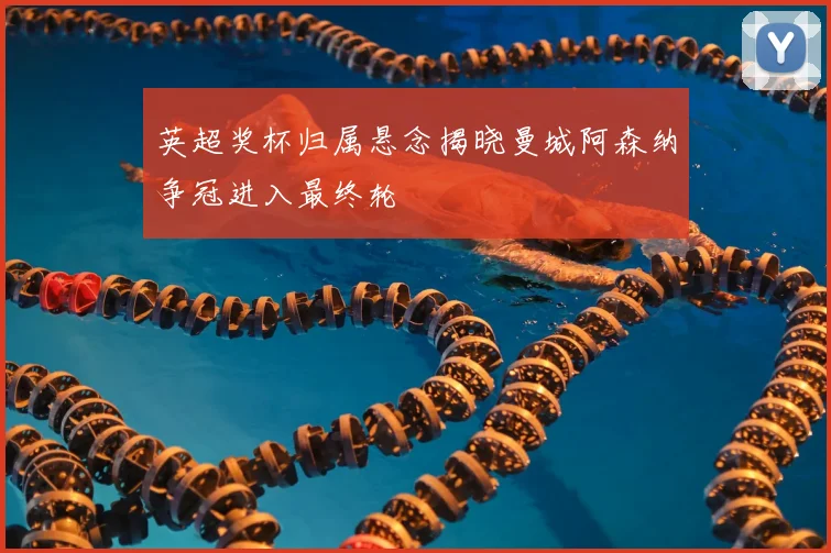 英超奖杯归属悬念揭晓曼城阿森纳争冠进入最终轮