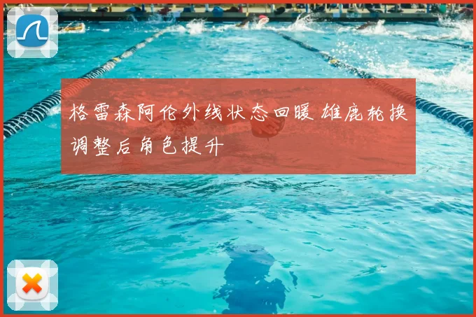 格雷森阿伦外线状态回暖 雄鹿轮换调整后角色提升