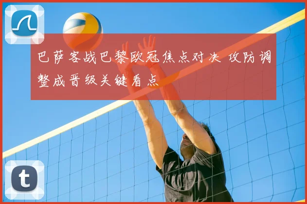 巴萨客战巴黎欧冠焦点对决 攻防调整成晋级关键看点