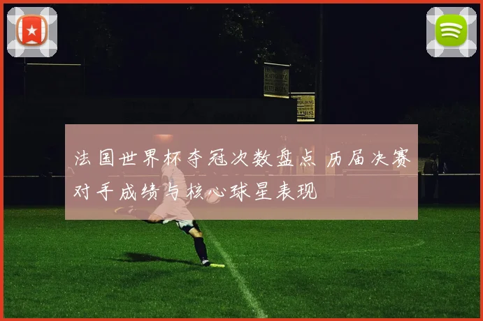 法国世界杯夺冠次数盘点 历届决赛对手成绩与核心球星表现
