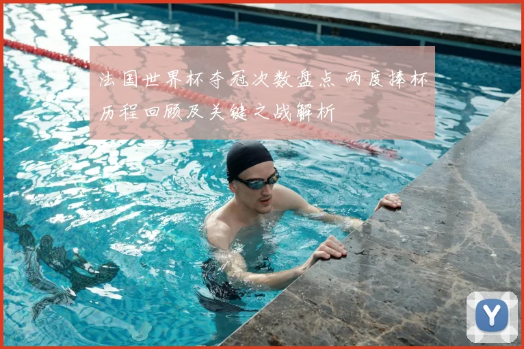 法国世界杯夺冠次数盘点 两度捧杯历程回顾及关键之战解析
