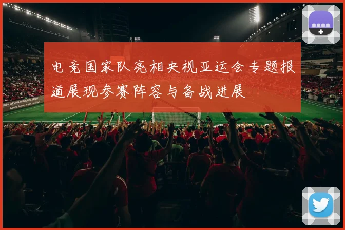 电竞国家队亮相央视亚运会专题报道展现参赛阵容与备战进展