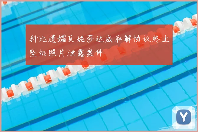 科比遗孀瓦妮莎达成和解协议终止坠机照片泄露案件