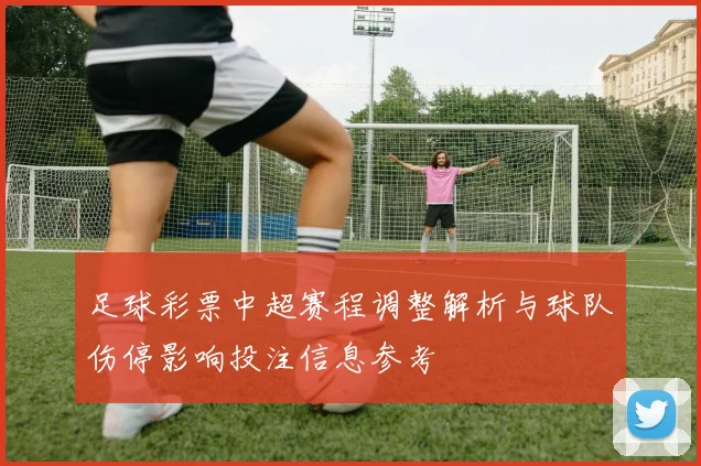 足球彩票中超赛程调整解析与球队伤停影响投注信息参考