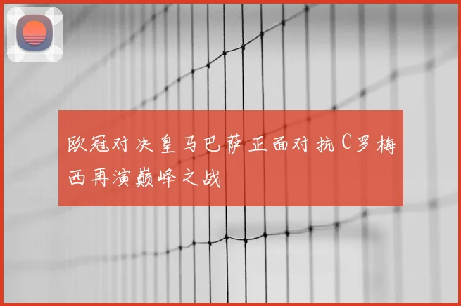欧冠对决皇马巴萨正面对抗 C罗梅西再演巅峰之战