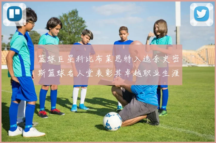 篮球巨星科比布莱恩特入选奈史密斯篮球名人堂表彰其卓越职业生涯