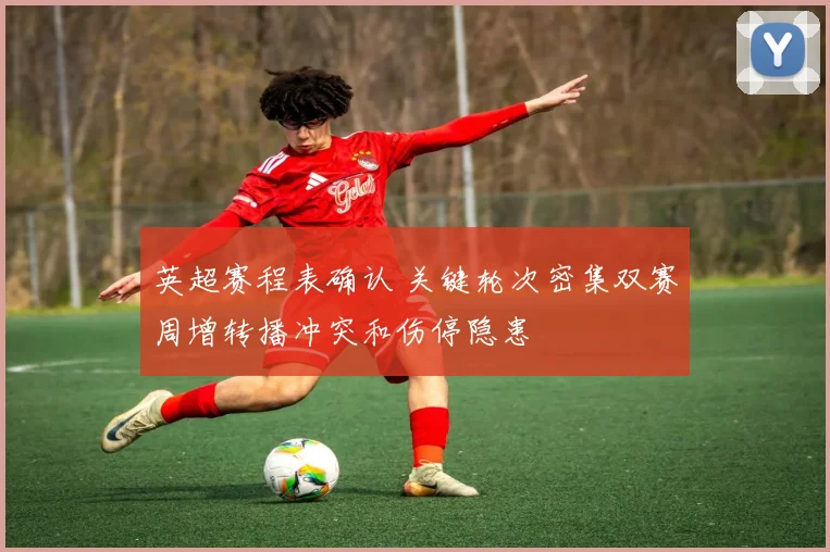 英超赛程表确认 关键轮次密集双赛周增转播冲突和伤停隐患