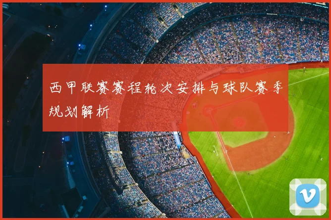 西甲联赛赛程轮次安排与球队赛季规划解析