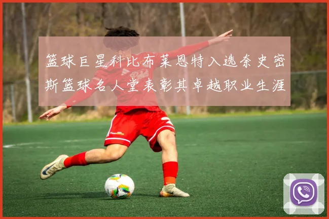 篮球巨星科比布莱恩特入选奈史密斯篮球名人堂表彰其卓越职业生涯