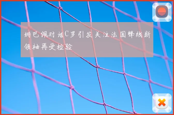 姆巴佩对话C罗引发关注法国锋线新领袖再受检验