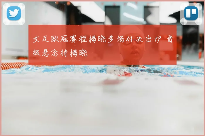 女足欧冠赛程揭晓多场对决出炉 晋级悬念待揭晓