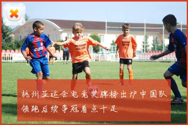 杭州亚运会电竞奖牌榜出炉中国队领跑后续争冠看点十足