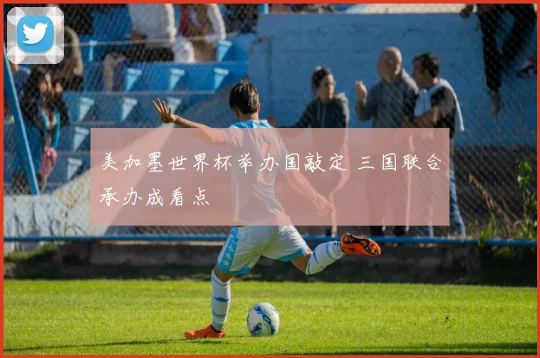 美加墨世界杯举办国敲定 三国联合承办成看点