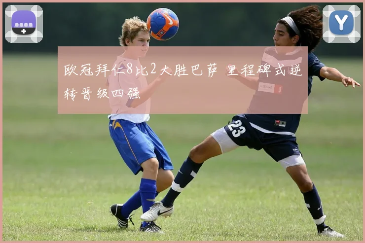 欧冠拜仁8比2大胜巴萨 里程碑式逆转晋级四强